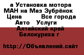 а Установка мотора МАН на Маз Зубрёнок  › Цена ­ 250 - Все города Авто » Услуги   . Алтайский край,Белокуриха г.